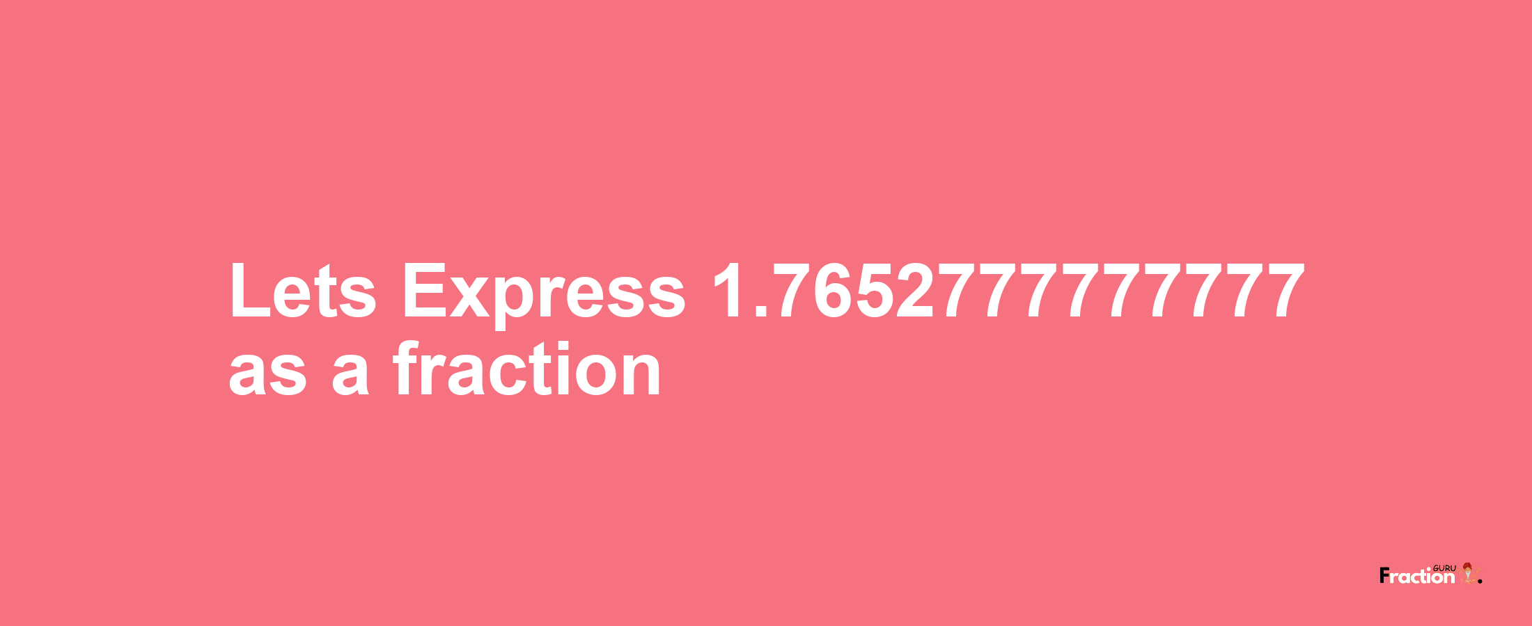 Lets Express 1.7652777777777 as afraction